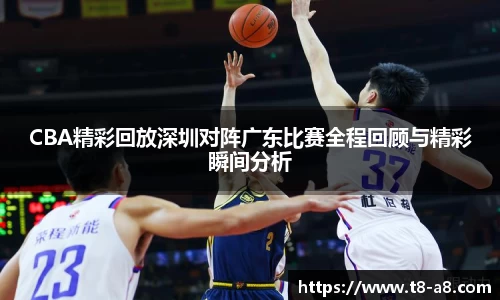 CBA精彩回放深圳对阵广东比赛全程回顾与精彩瞬间分析