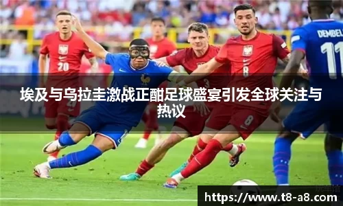 埃及与乌拉圭激战正酣足球盛宴引发全球关注与热议