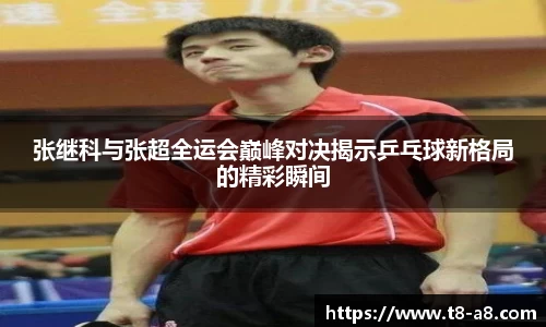 张继科与张超全运会巅峰对决揭示乒乓球新格局的精彩瞬间