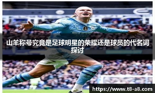 山羊称号究竟是足球明星的荣耀还是球员的代名词探讨