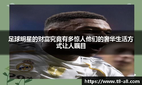 足球明星的财富究竟有多惊人他们的奢华生活方式让人瞩目