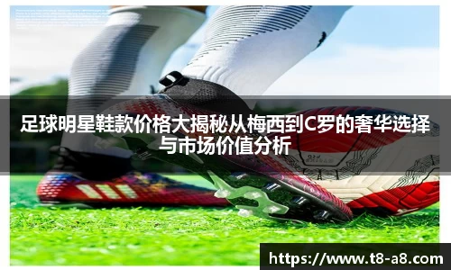 足球明星鞋款价格大揭秘从梅西到C罗的奢华选择与市场价值分析