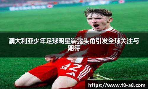 澳大利亚少年足球明星崭露头角引发全球关注与期待